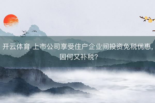 开云体育 上市公司享受住户企业间投资免税优惠, 因何又补税?