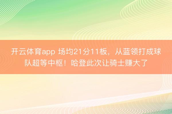 开云体育app 场均21分11板，从蓝领打成球队超等中枢！哈登此次让骑士赚大了