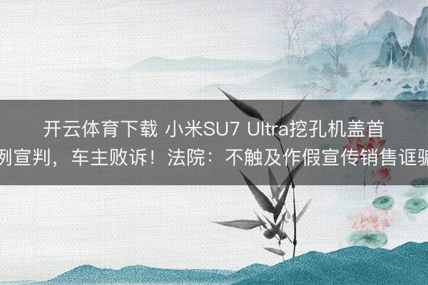 开云体育下载 小米SU7 Ultra挖孔机盖首例宣判,车主败诉!法院:不触及作假宣传销售诓骗