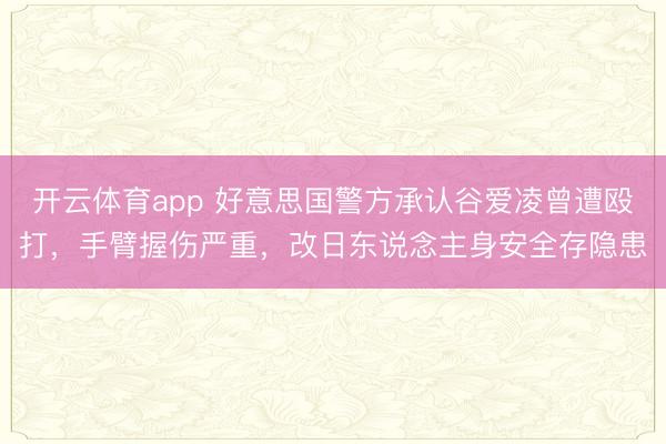 开云体育app 好意思国警方承认谷爱凌曾遭殴打，手臂握伤严重，改日东说念主身安全存隐患