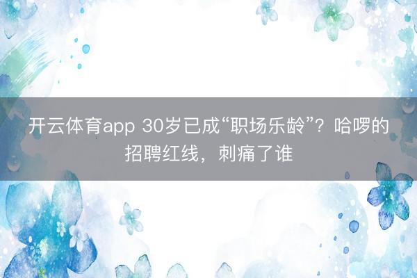 开云体育app 30岁已成“职场乐龄”?哈啰的招聘红线,刺痛了谁