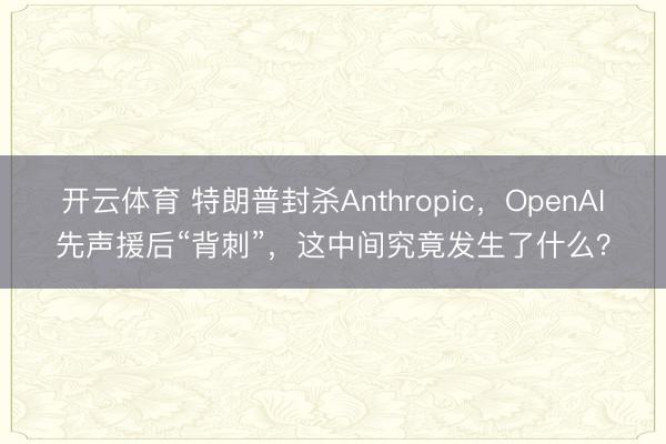 开云体育 特朗普封杀Anthropic，OpenAI先声援后“背刺”，这中间究竟发生了什么？