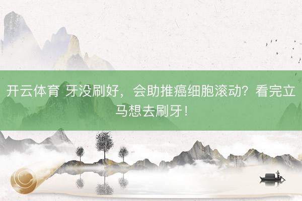 开云体育 牙没刷好，会助推癌细胞滚动？看完立马想去刷牙！