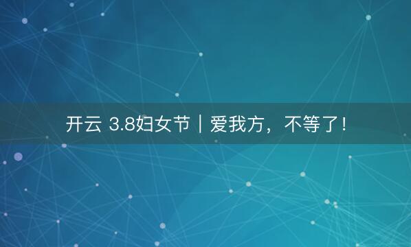 开云 3.8妇女节｜爱我方，不等了！
