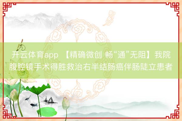 开云体育app 【精确微创 畅“通”无阻】我院腹腔镜手术得胜救治右半结肠癌伴肠陡立患者