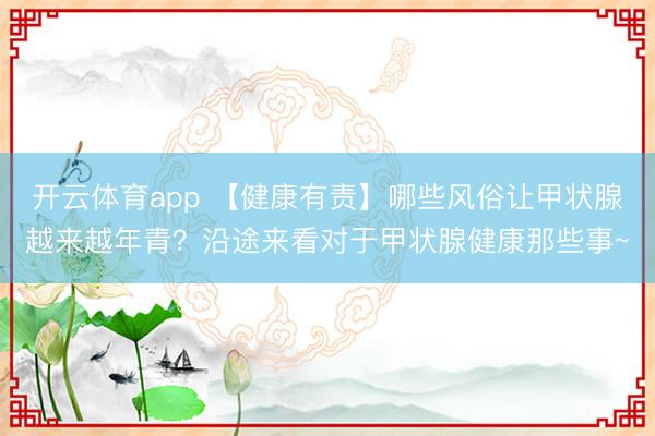 开云体育app 【健康有责】哪些风俗让甲状腺越来越年青?沿途来看对于甲状腺健康那些事~