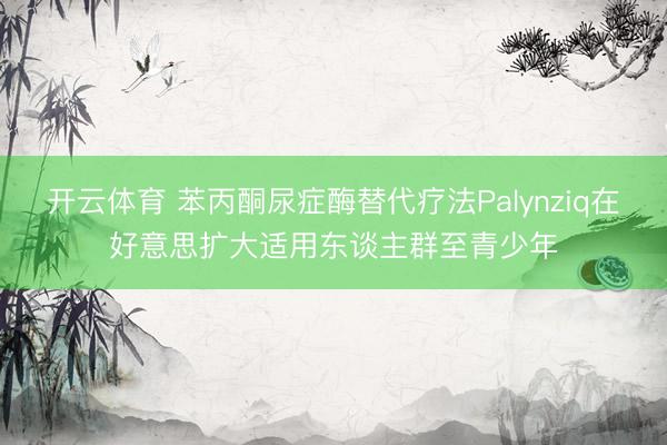 开云体育 苯丙酮尿症酶替代疗法Palynziq在好意思扩大适用东谈主群至青少年
