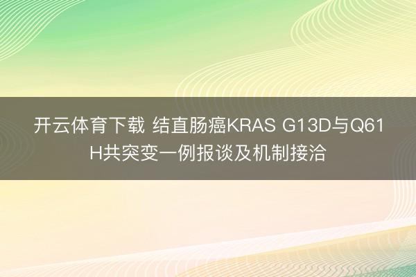 开云体育下载 结直肠癌KRAS G13D与Q61H共突变一例报谈及机制接洽