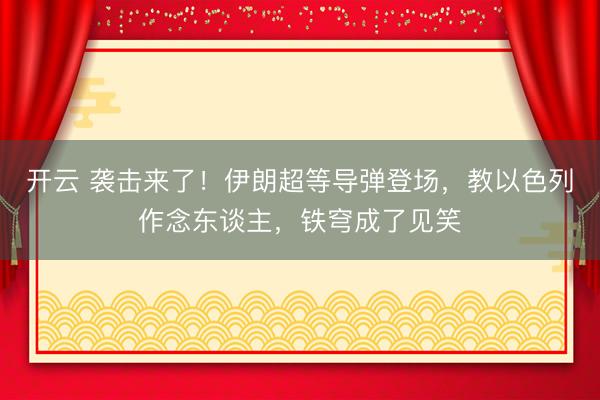 开云 袭击来了!伊朗超等导弹登场,教以色列作念东谈主,铁穹成了见笑