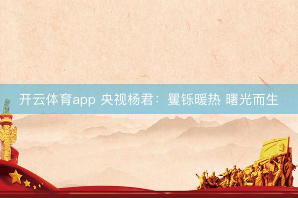 开云体育app 央视杨君:矍铄暖热 曙光而生