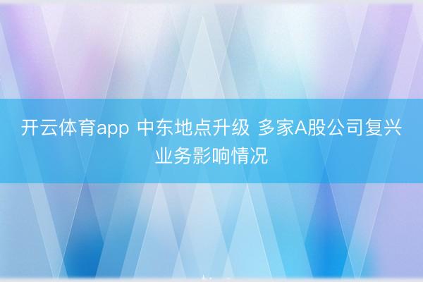 开云体育app 中东地点升级 多家A股公司复兴业务影响情况