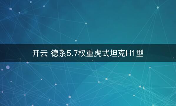 开云 德系5.7权重虎式坦克H1型