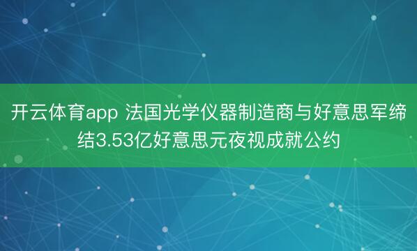 开云体育app 法国光学仪器制造商与好意思军缔结3.53亿好意思元夜视成就公约
