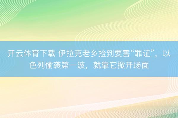 开云体育下载 伊拉克老乡捡到要害“罪证”，以色列偷袭第一波，就靠它掀开场面