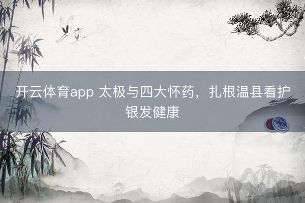 开云体育app 太极与四大怀药，扎根温县看护银发健康