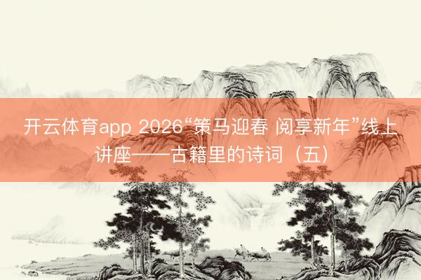 开云体育app 2026“策马迎春 阅享新年”线上讲座——古籍里的诗词（五）