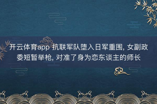 开云体育app 抗联军队堕入日军重围， 女副政委短暂举枪， 对准了身为恋东谈主的师长