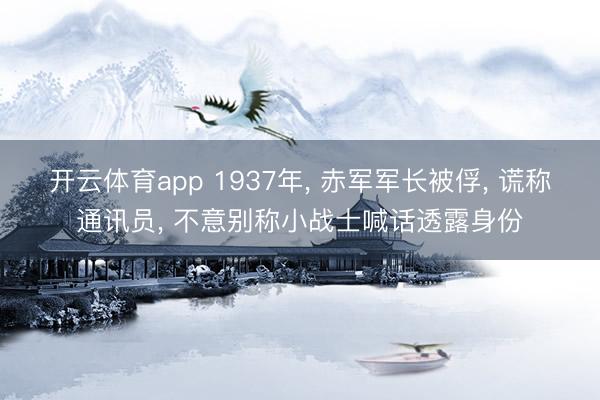 开云体育app 1937年， 赤军军长被俘， 谎称通讯员， 不意别称小战士喊话透露身份