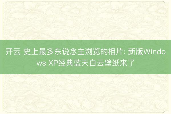 开云 史上最多东说念主浏览的相片: 新版Windows XP经典蓝天白云壁纸来了