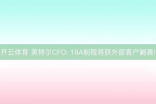 开云体育 英特尔CFO: 18A制程将获外部客户剿袭!