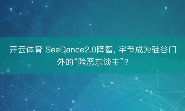 开云体育 SeeDance2.0降智， 字节成为硅谷门外的“险恶东谈主”?