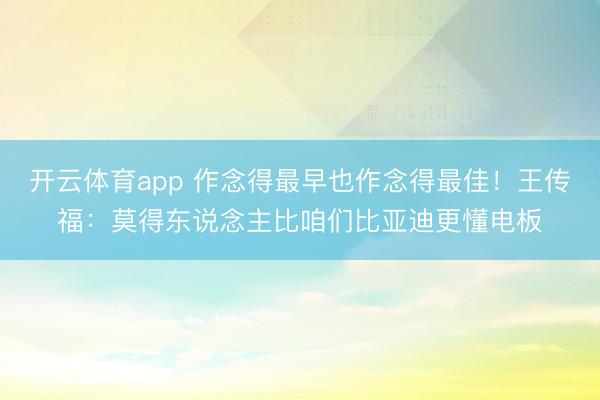 开云体育app 作念得最早也作念得最佳！王传福：莫得东说念主比咱们比亚迪更懂电板