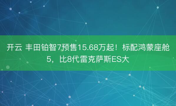 开云 丰田铂智7预售15.68万起！标配鸿蒙座舱5，比8代雷克萨斯ES大