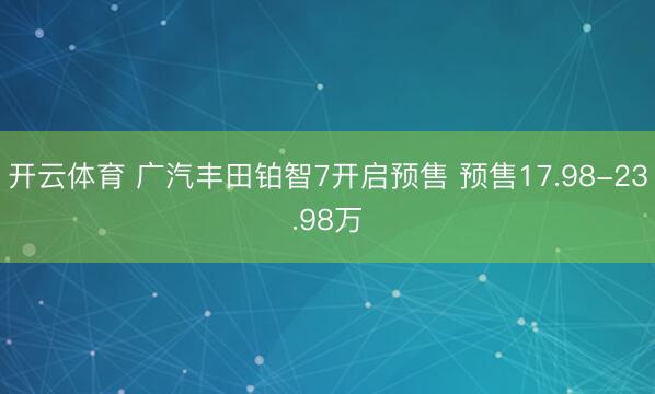 开云体育 广汽丰田铂智7开启预售 预售17.98-23.98万