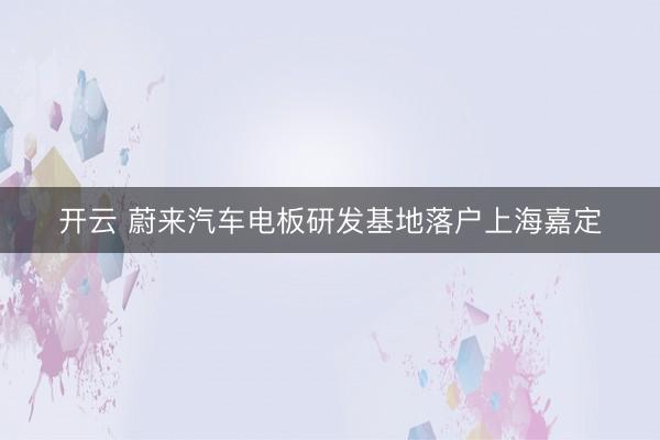 开云 蔚来汽车电板研发基地落户上海嘉定