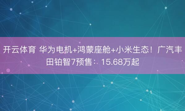 开云体育 华为电机+鸿蒙座舱+小米生态！广汽丰田铂智7预售：15.68万起