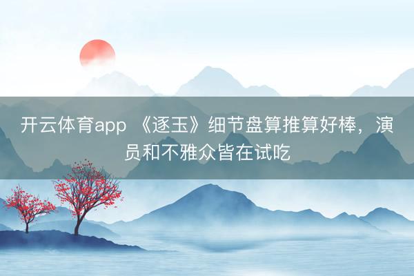 开云体育app 《逐玉》细节盘算推算好棒，演员和不雅众皆在试吃