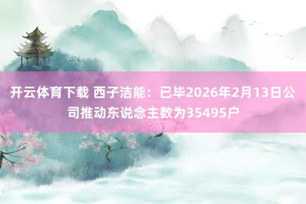 开云体育下载 西子洁能：已毕2026年2月13日公司推动东说念主数为35495户