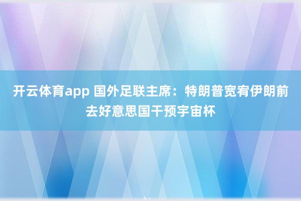 开云体育app 国外足联主席：特朗普宽宥伊朗前去好意思国干预宇宙杯