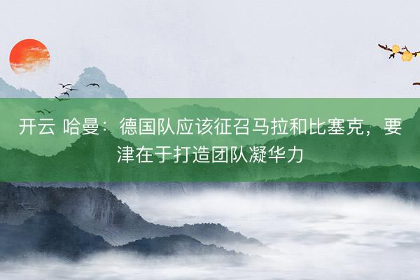 开云 哈曼：德国队应该征召马拉和比塞克，要津在于打造团队凝华力