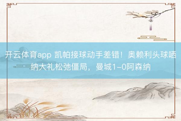 开云体育app 凯帕接球动手差错！奥赖利头球哂纳大礼松弛僵局，曼城1-0阿森纳