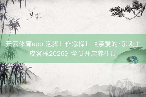开云体育app 泡脚!作念操!《亲爱的·东谈主皮客栈2026》全员开启养生局