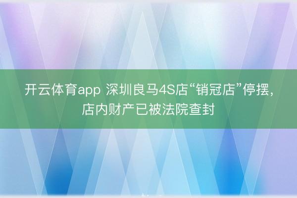 开云体育app 深圳良马4S店“销冠店”停摆,店内财产已被法院查封