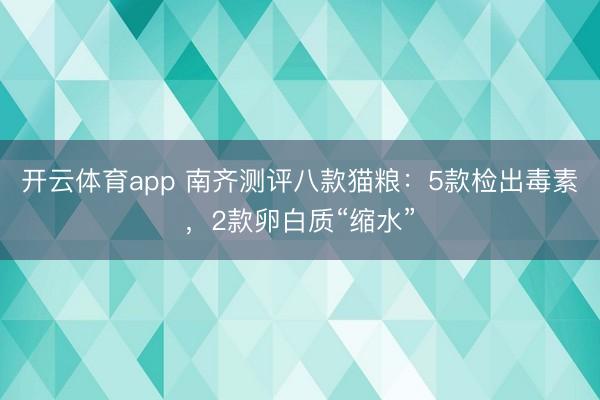 开云体育app 南齐测评八款猫粮：5款检出毒素，2款卵白质“缩水”