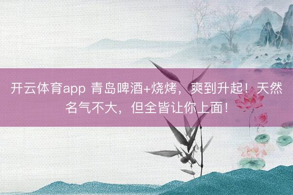 开云体育app 青岛啤酒+烧烤，爽到升起！天然名气不大，但全皆让你上面！