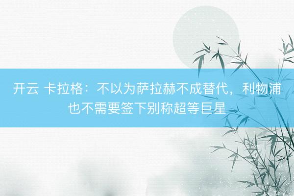 开云 卡拉格：不以为萨拉赫不成替代，利物浦也不需要签下别称超等巨星