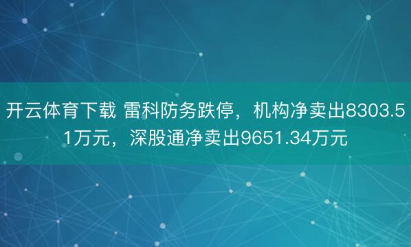 开云体育下载 雷科防务跌停，机构净卖出8303.51万元，深股通净卖出9651.34万元