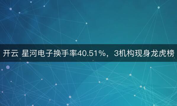 开云 星河电子换手率40.51%，3机构现身龙虎榜