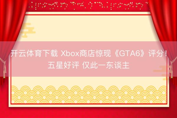 开云体育下载 Xbox商店惊现《GTA6》评分!五星好评 仅此一东谈主