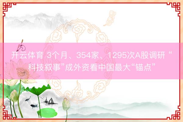 开云体育 3个月、354家、1295次A股调研 “科技叙事”成外资看中国最大“锚点”