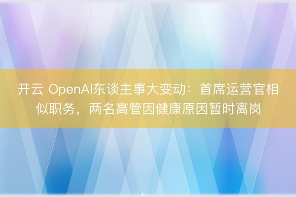 开云 OpenAI东谈主事大变动:首席运营官相似职务,两名高管因健康原因暂时离岗