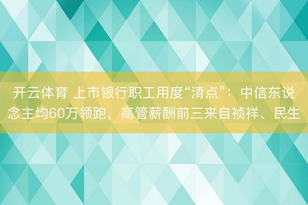 开云体育 上市银行职工用度“清点”:中信东说念主均60万领跑,高管薪酬前三来自祯祥、民生