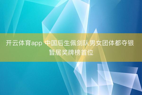 开云体育app 中国后生佩剑队男女团体都夺银 暂居奖牌榜首位