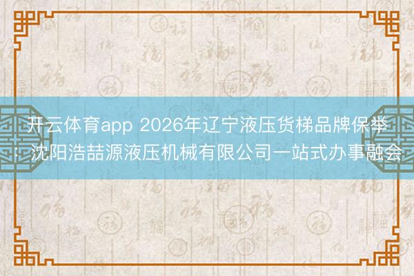 开云体育app 2026年辽宁液压货梯品牌保举：沈阳浩喆源液压机械有限公司一站式办事融会