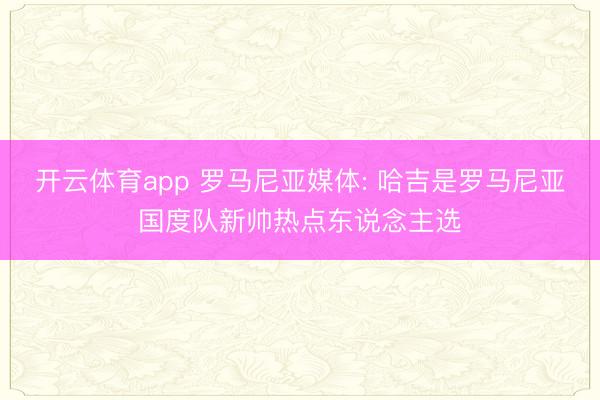 开云体育app 罗马尼亚媒体: 哈吉是罗马尼亚国度队新帅热点东说念主选