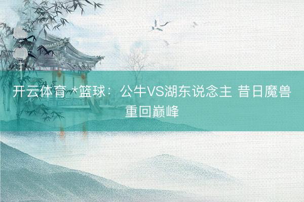 开云体育 *篮球：公牛VS湖东说念主 昔日魔兽重回巅峰